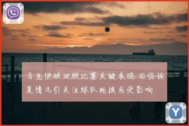 马克伊顿回顾比赛关键表现 旧伤恢复情况引关注球队轮换或受影响