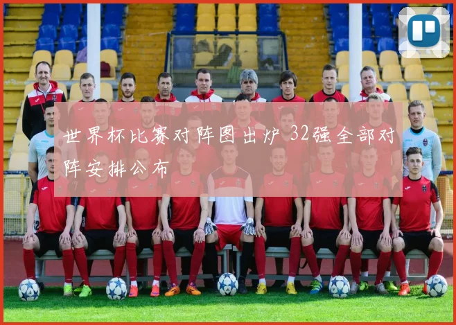 世界杯比赛对阵图出炉 32强全部对阵安排公布