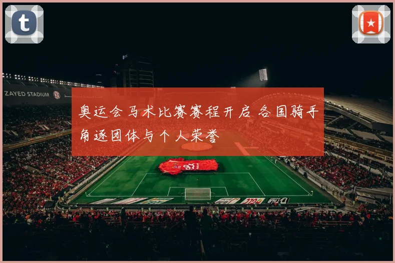 奥运会马术比赛赛程开启 各国骑手角逐团体与个人荣誉