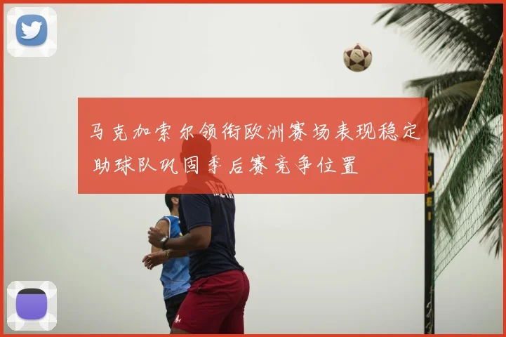 马克加索尔领衔欧洲赛场表现稳定 助球队巩固季后赛竞争位置