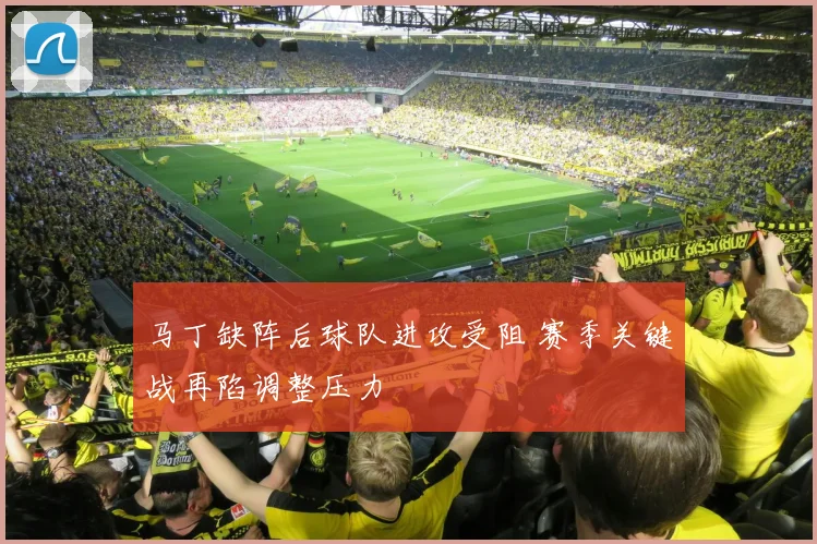 马丁缺阵后球队进攻受阻 赛季关键战再陷调整压力