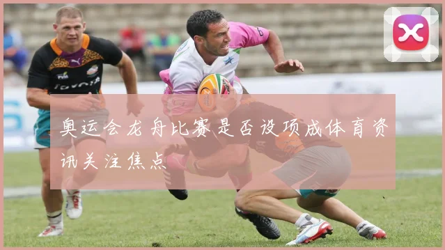 奥运会龙舟比赛是否设项成体育资讯关注焦点