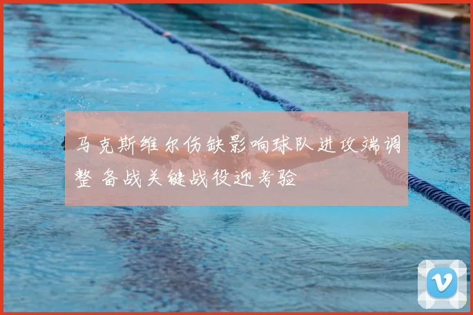 马克斯维尔伤缺影响球队进攻端调整 备战关键战役迎考验