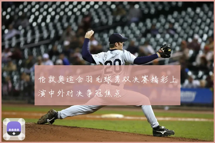 伦敦奥运会羽毛球男双决赛精彩上演中外对决争冠焦点