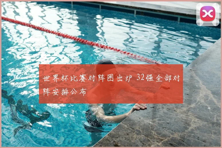 世界杯比赛对阵图出炉 32强全部对阵安排公布