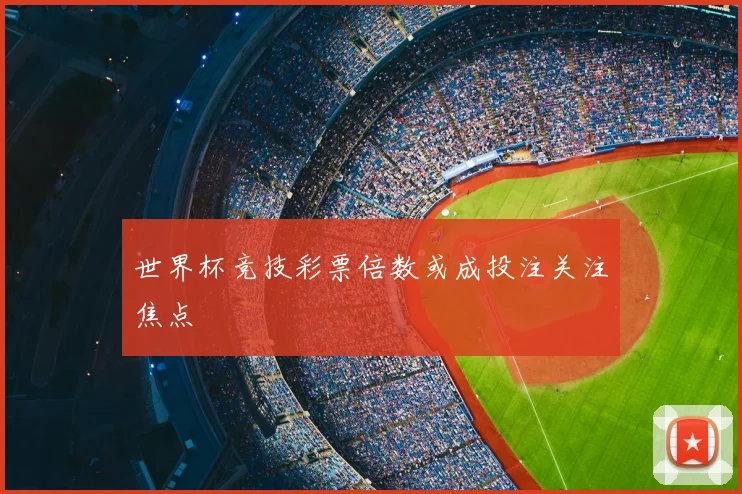 世界杯竞技彩票倍数或成投注关注焦点