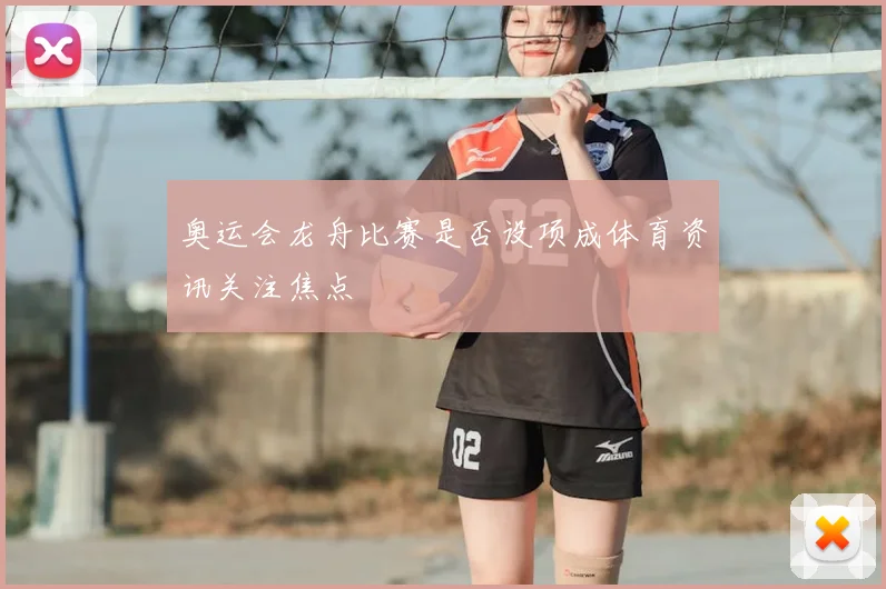奥运会龙舟比赛是否设项成体育资讯关注焦点