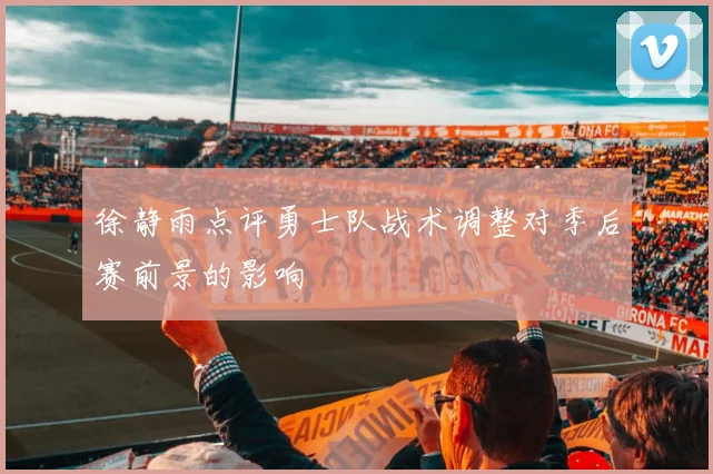 徐静雨点评勇士队战术调整对季后赛前景的影响