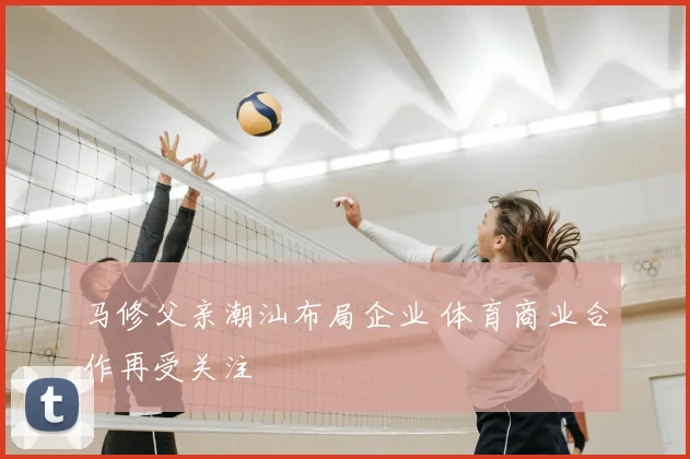马修父亲潮汕布局企业 体育商业合作再受关注