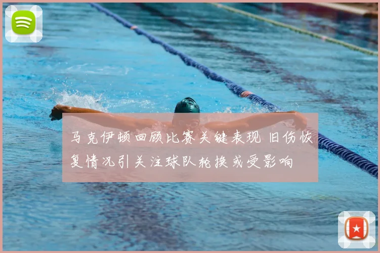 马克伊顿回顾比赛关键表现 旧伤恢复情况引关注球队轮换或受影响
