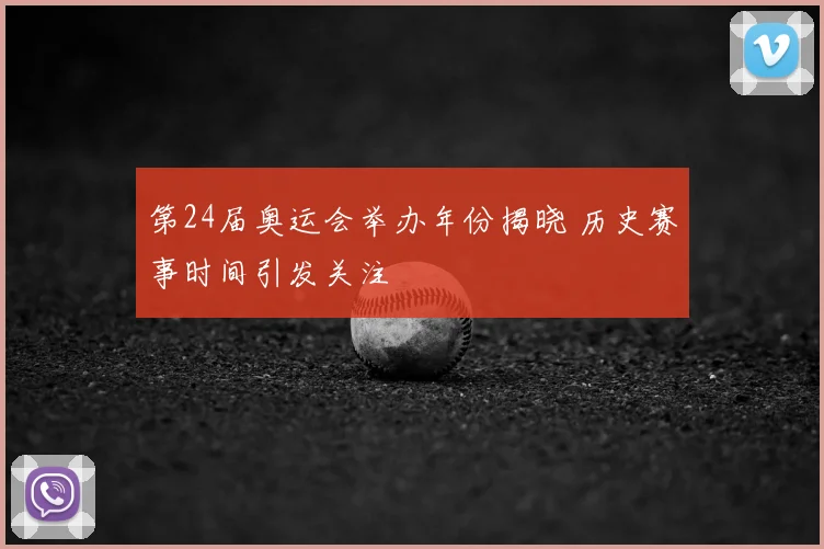 第24届奥运会举办年份揭晓 历史赛事时间引发关注