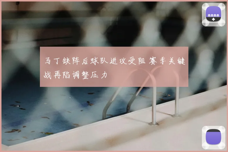 马丁缺阵后球队进攻受阻 赛季关键战再陷调整压力