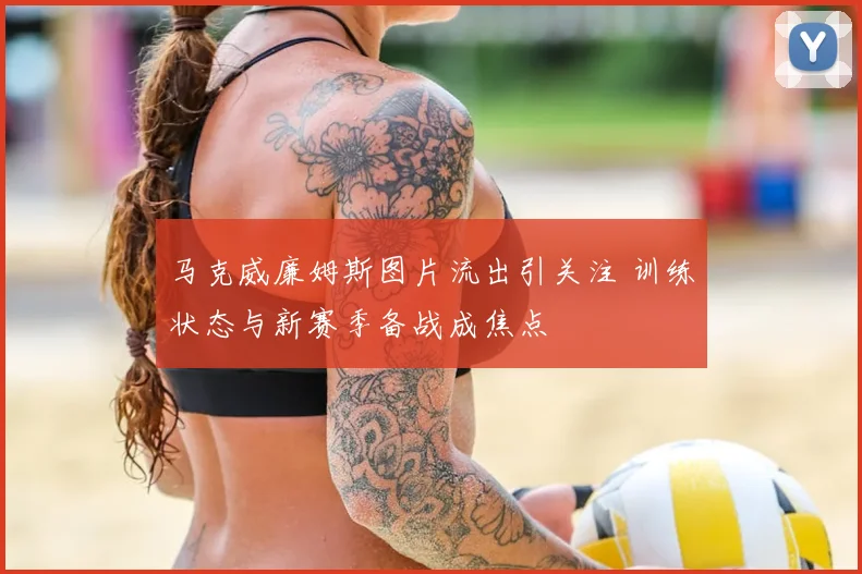 马克威廉姆斯图片流出引关注 训练状态与新赛季备战成焦点