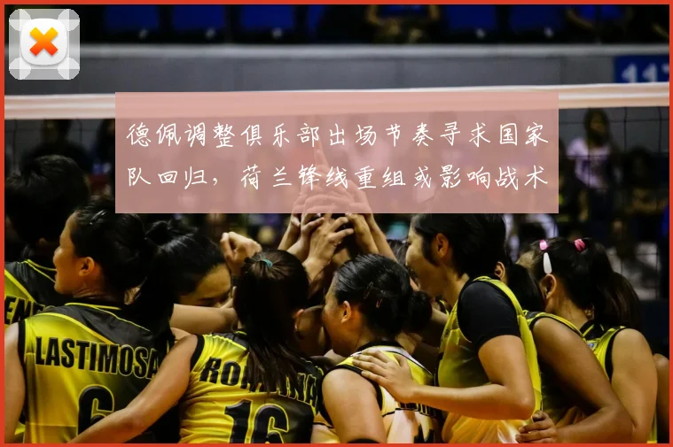 德佩调整俱乐部出场节奏寻求国家队回归，荷兰锋线重组或影响战术