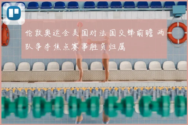 伦敦奥运会美国对法国交锋前瞻 两队争夺焦点赛事胜负归属