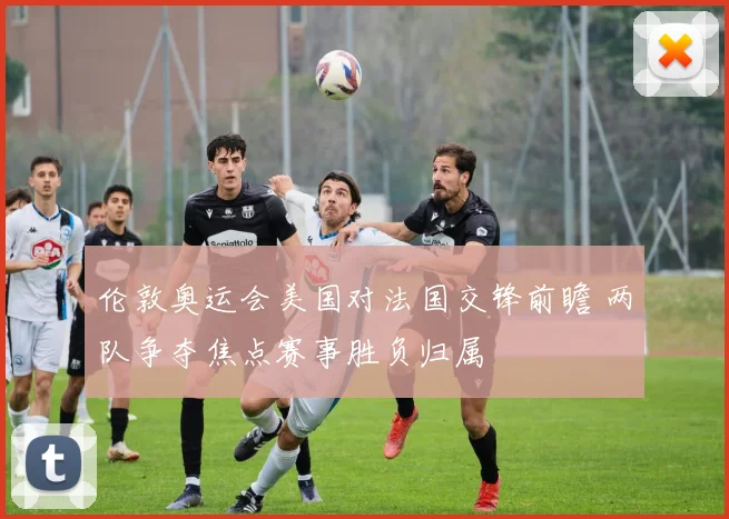 伦敦奥运会美国对法国交锋前瞻 两队争夺焦点赛事胜负归属