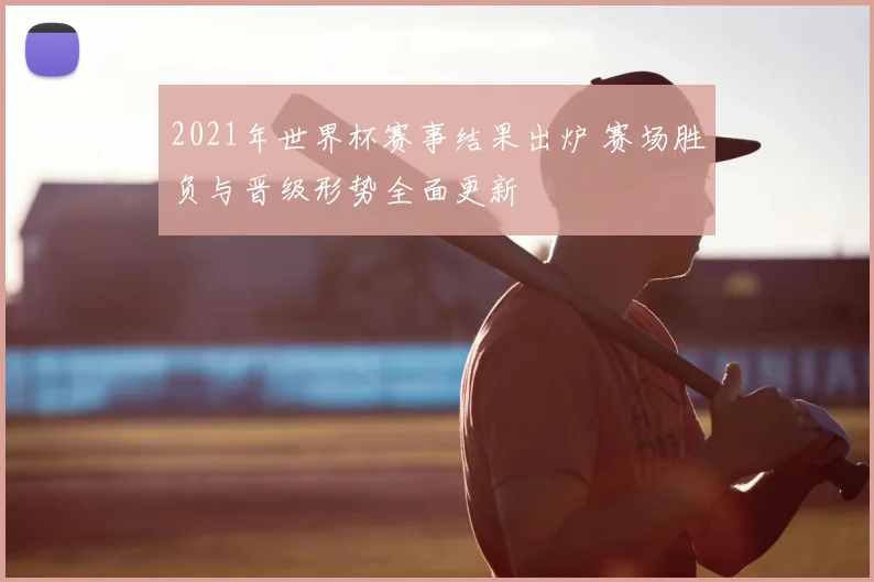 2021年世界杯赛事结果出炉 赛场胜负与晋级形势全面更新