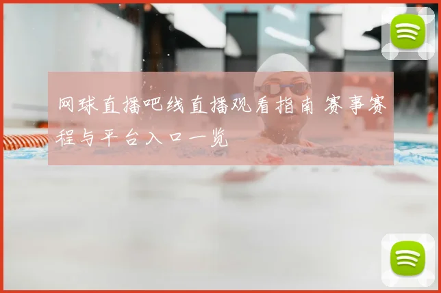 网球直播吧线直播观看指南 赛事赛程与平台入口一览