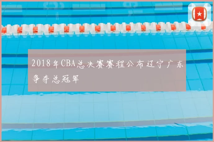 2018年CBA总决赛赛程公布辽宁广东争夺总冠军