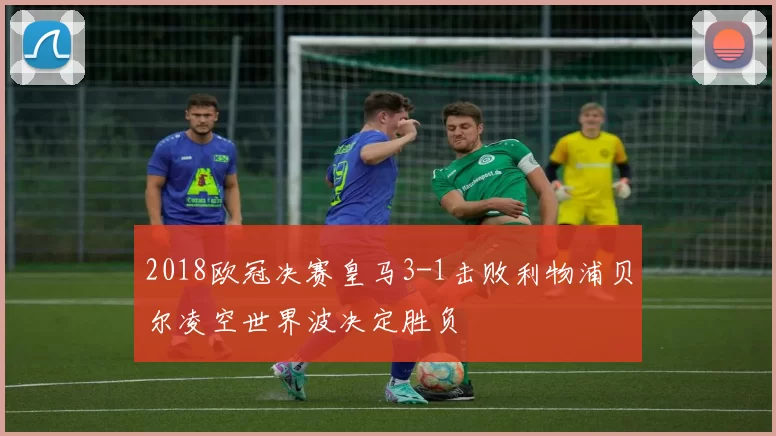 2018欧冠决赛皇马3-1击败利物浦贝尔凌空世界波决定胜负