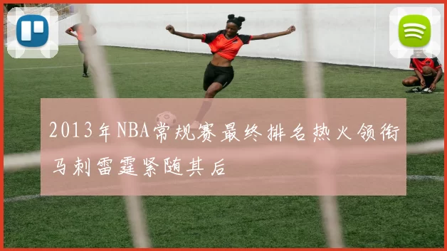 2013年NBA常规赛最终排名热火领衔马刺雷霆紧随其后