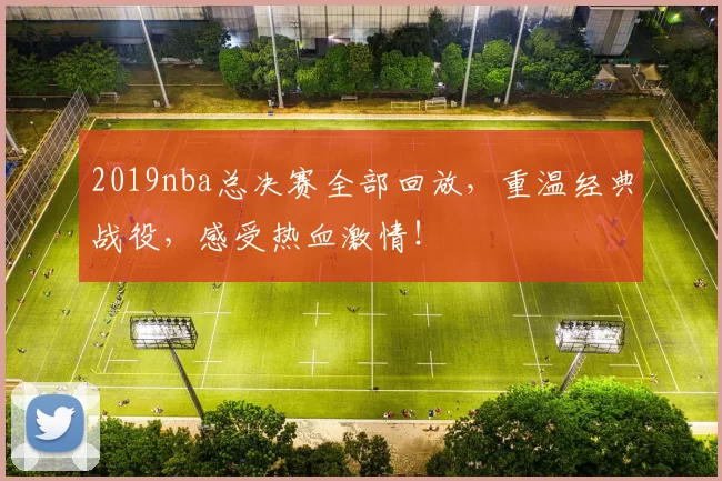 2019nba总决赛全部回放，重温经典战役，感受热血激情！