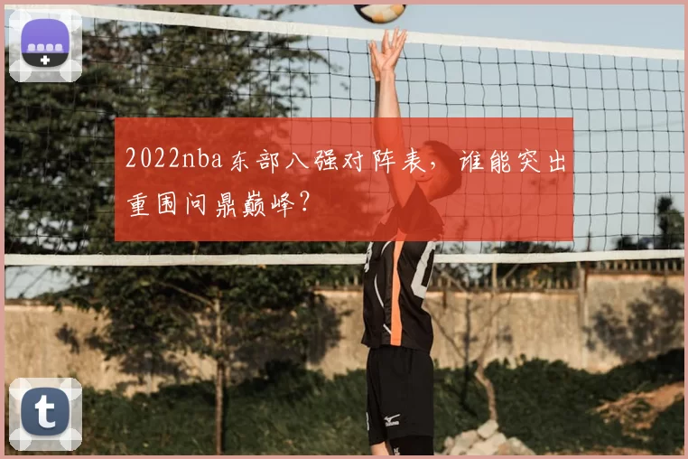 2022nba东部八强对阵表，谁能突出重围问鼎巅峰？