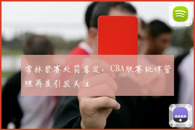 常林禁赛处罚落定，CBA联赛纪律管理再度引发关注
