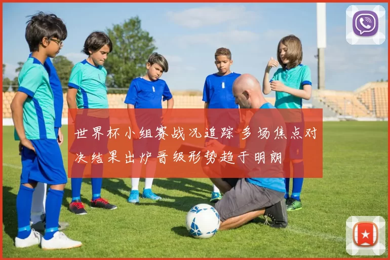 世界杯小组赛战况追踪 多场焦点对决结果出炉晋级形势趋于明朗