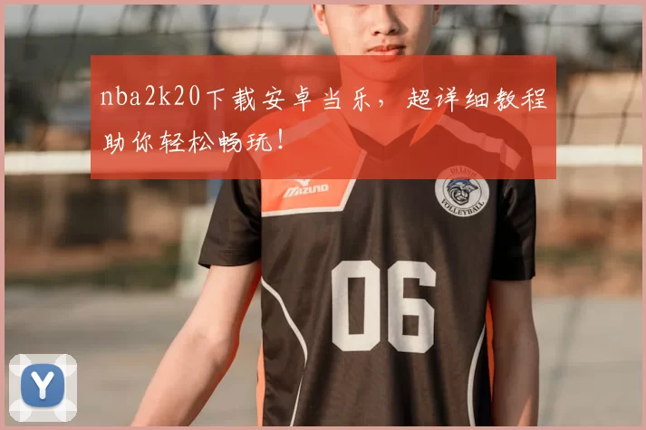 nba2k20下载安卓当乐，超详细教程助你轻松畅玩！