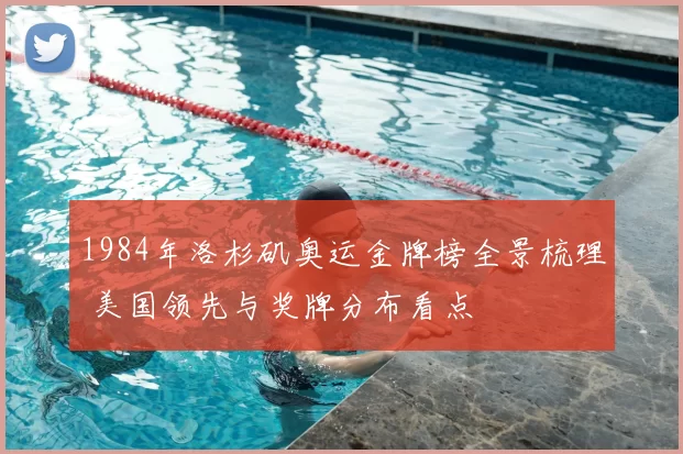 1984年洛杉矶奥运金牌榜全景梳理 美国领先与奖牌分布看点
