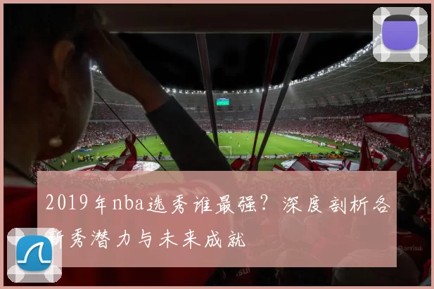 2019年nba选秀谁最强？深度剖析各新秀潜力与未来成就