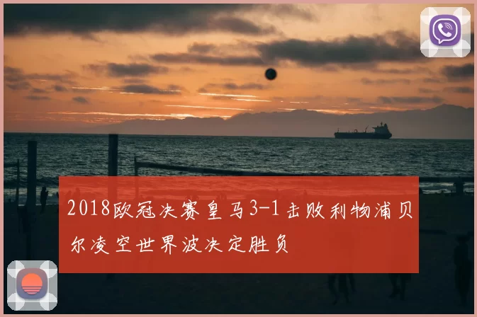 2018欧冠决赛皇马3-1击败利物浦贝尔凌空世界波决定胜负