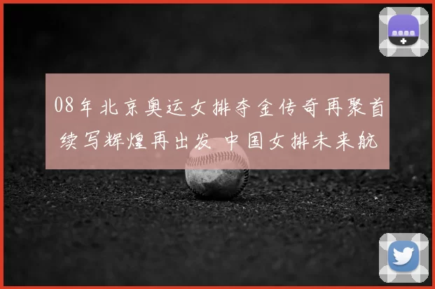 08年北京奥运女排夺金传奇再聚首 续写辉煌再出发 中国女排未来航