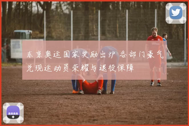 东京奥运国家奖励出炉 各部门豪气兑现运动员荣耀与退役保障