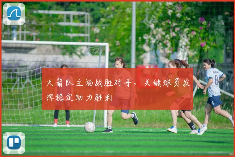 火箭队主场战胜对手，关键球员发挥稳定助力胜利