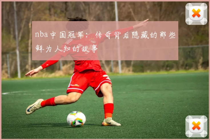 nba中国冠军：传奇背后隐藏的那些鲜为人知的故事
