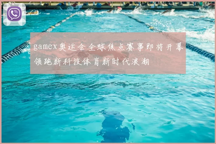 gamex奥运会全球焦点赛事即将开幕领跑新科技体育新时代浪潮