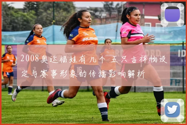 2008奥运福娃有几个 五只吉祥物设定与赛事形象的传播影响解析