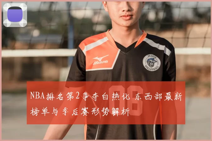 NBA排名第2争夺白热化 东西部最新榜单与季后赛形势解析