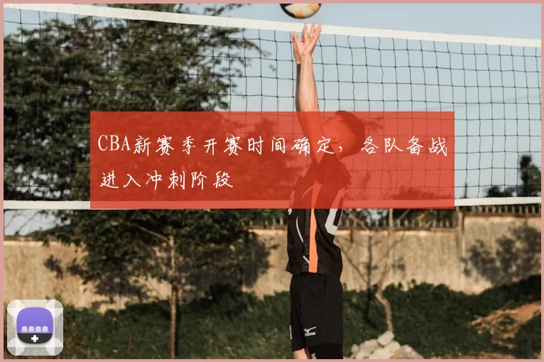 CBA新赛季开赛时间确定，各队备战进入冲刺阶段