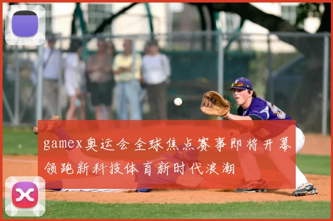 gamex奥运会全球焦点赛事即将开幕领跑新科技体育新时代浪潮