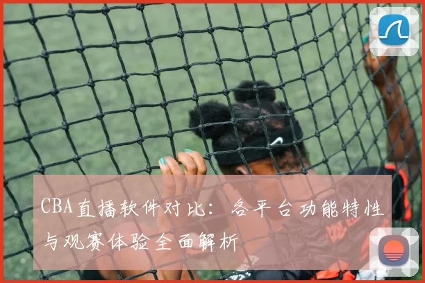 CBA直播软件对比：各平台功能特性与观赛体验全面解析