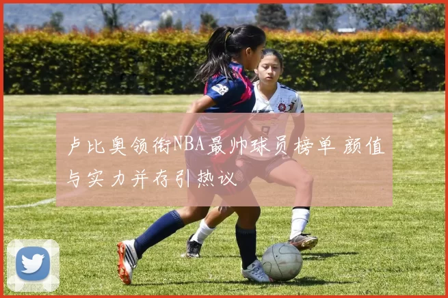 卢比奥领衔NBA最帅球员榜单 颜值与实力并存引热议