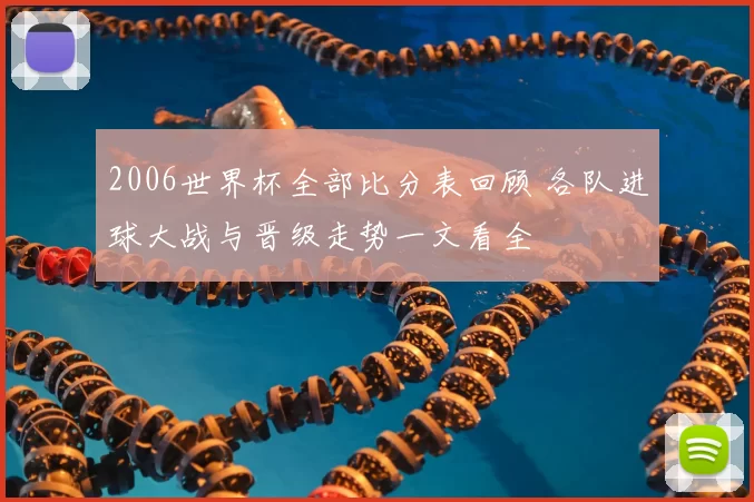 2006世界杯全部比分表回顾 各队进球大战与晋级走势一文看全