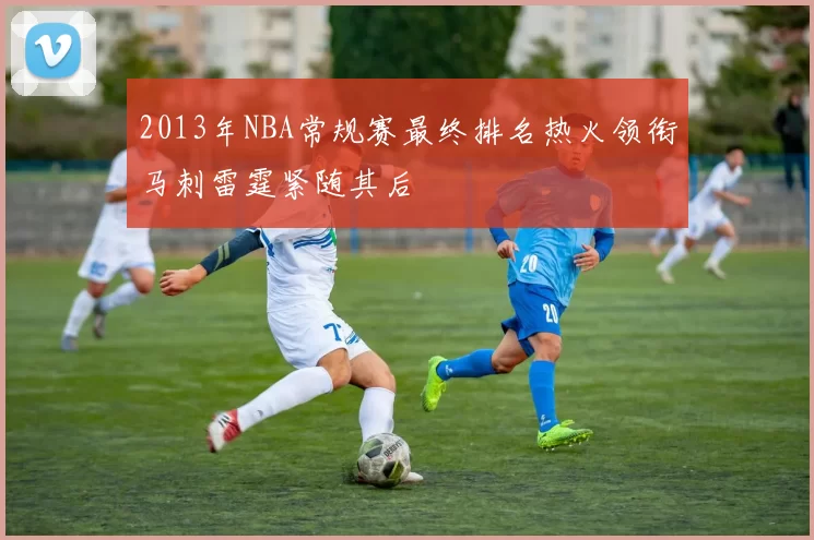 2013年NBA常规赛最终排名热火领衔马刺雷霆紧随其后