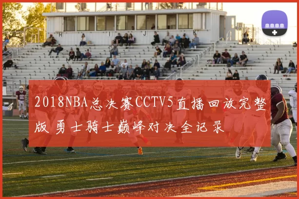 2018NBA总决赛CCTV5直播回放完整版 勇士骑士巅峰对决全记录