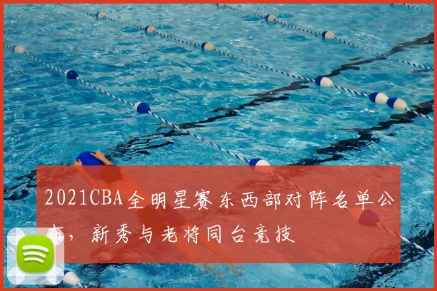 2021CBA全明星赛东西部对阵名单公布，新秀与老将同台竞技