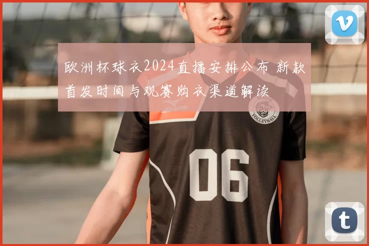 欧洲杯球衣2024直播安排公布 新款首发时间与观赛购衣渠道解读