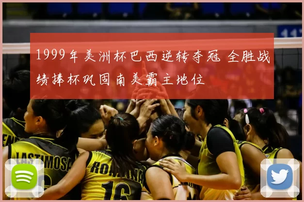 1999年美洲杯巴西逆转夺冠 全胜战绩捧杯巩固南美霸主地位